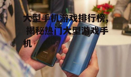 三、如何选择适合大型游戏的手机