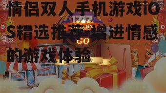 情侣双人手机游戏iOS精选推荐-增进情感的游戏体验