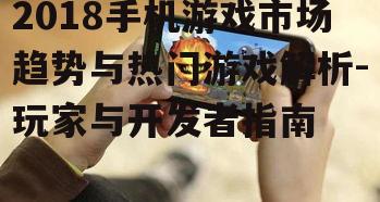 2018手机游戏市场趋势与热门游戏解析-玩家与开发者指南