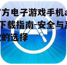 官方电子游戏手机app下载指南-安全与高效的选择