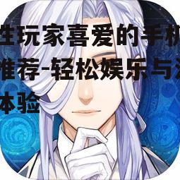 女性玩家喜爱的手机游戏推荐-轻松娱乐与沉浸体验