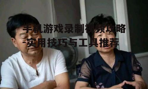 手机游戏录制视频攻略-实用技巧与工具推荐