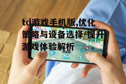 td游戏手机版,优化策略与设备选择-提升游戏体验解析