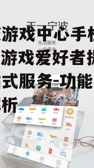 宁波游戏中心手机app,为游戏爱好者提供一站式服务-功能与特点解析