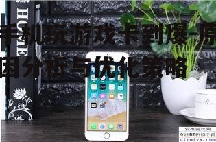手机玩游戏卡到爆-原因分析与优化策略