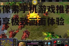 高像素手机游戏推荐-畅享极致画面体验