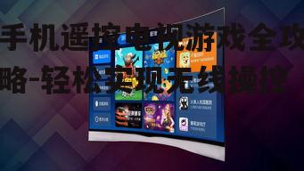 手机遥控电视游戏全攻略-轻松实现无线操控