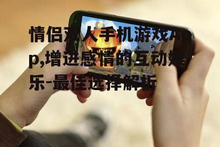 情侣双人手机游戏App,增进感情的互动娱乐-最佳选择解析