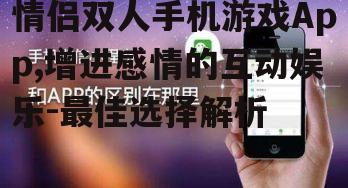 三、如何选择合适的情侣双人手机游戏App