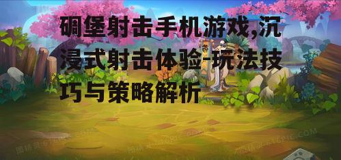 碉堡射击手机游戏,沉浸式射击体验-玩法技巧与策略解析