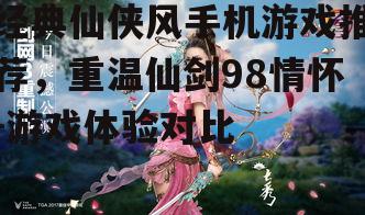 经典仙侠风手机游戏推荐，重温仙剑98情怀-游戏体验对比