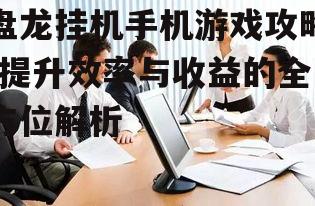 盘龙挂机手机游戏攻略-提升效率与收益的全方位解析