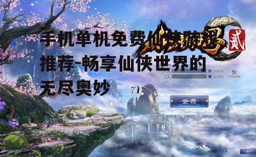 手机单机免费仙侠游戏推荐-畅享仙侠世界的无尽奥妙