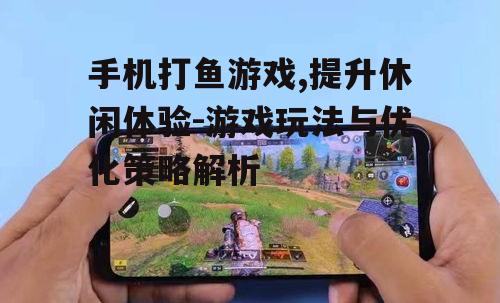 手机打鱼游戏,提升休闲体验-游戏玩法与优化策略解析