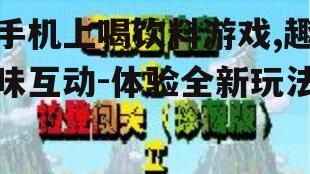 手机上喝饮料游戏,趣味互动-体验全新玩法