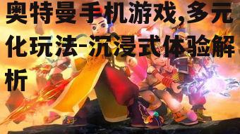 奥特曼手机游戏,多元化玩法-沉浸式体验解析