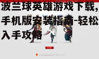 波兰球英雄游戏下载,手机版安装指南-轻松入手攻略
