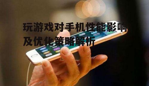 玩游戏对手机性能影响及优化策略解析