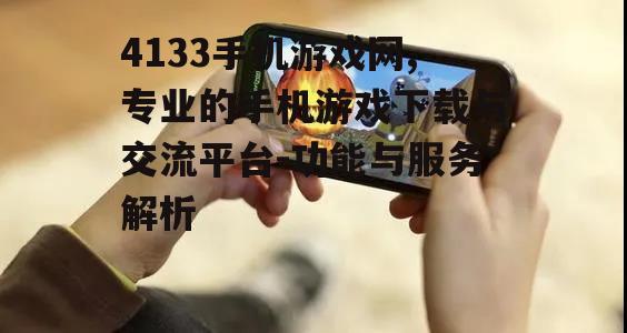 4133手机游戏网,专业的手机游戏下载与交流平台-功能与服务解析