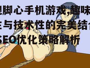 挠脚心手机游戏,趣味性与技术性的完美结合-SEO优化策略解析