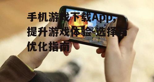 手机游戏下载App,提升游戏体验-选择与优化指南