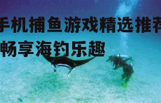 手机捕鱼游戏精选推荐-畅享海钓乐趣