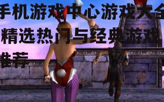 手机游戏中心游戏大全-精选热门与经典游戏推荐