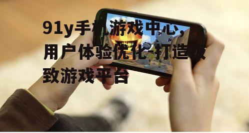 91y手机游戏中心,用户体验优化-打造极致游戏平台