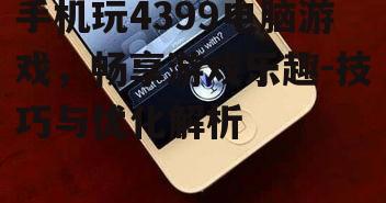 手机玩4399电脑游戏，畅享游戏乐趣-技巧与优化解析