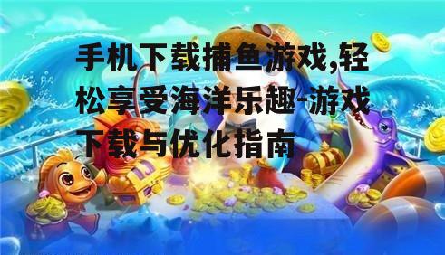 手机下载捕鱼游戏,轻松享受海洋乐趣-游戏下载与优化指南