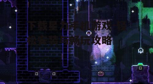 四、安装星力手机游戏后的设置