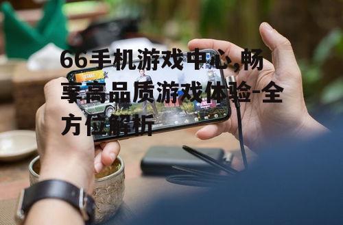 三、66手机游戏中心的优势
