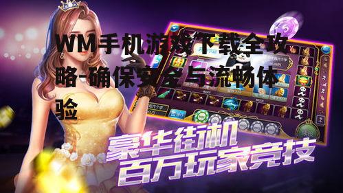 WM手机游戏下载全攻略-确保安全与流畅体验