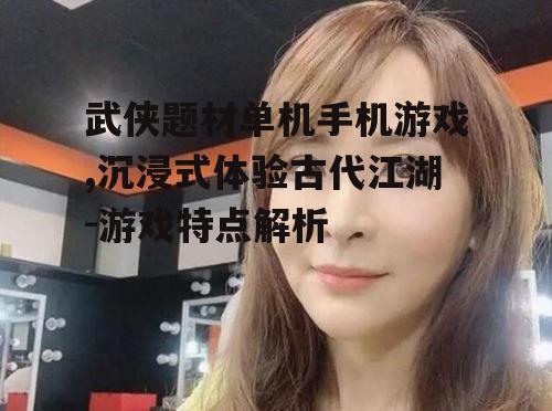 武侠题材单机手机游戏,沉浸式体验古代江湖-游戏特点解析