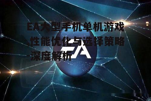 EA大型手机单机游戏,性能优化与选择策略-深度解析