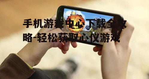 二、如何使用手机游戏中心下载游戏