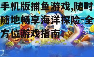 手机版捕鱼游戏,随时随地畅享海洋探险-全方位游戏指南