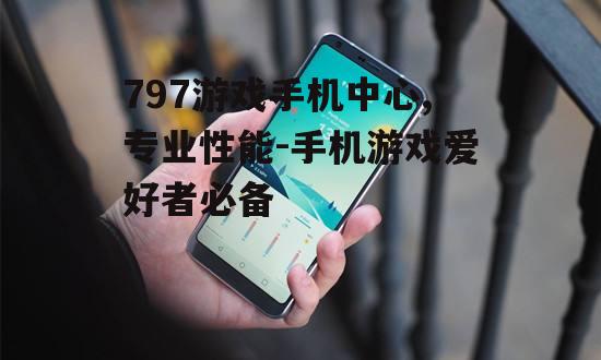 797游戏手机中心,专业性能-手机游戏爱好者必备