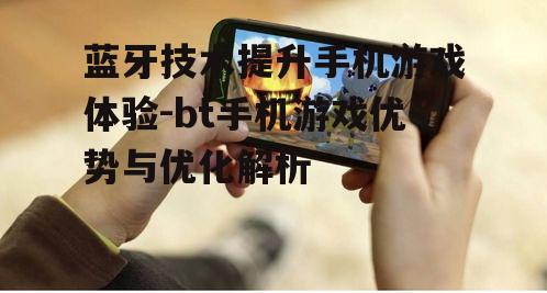 蓝牙技术提升手机游戏体验-bt手机游戏优势与优化解析