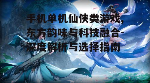 手机单机仙侠类游戏,东方韵味与科技融合-深度解析与选择指南