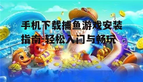 手机下载捕鱼游戏安装指南-轻松入门与畅玩