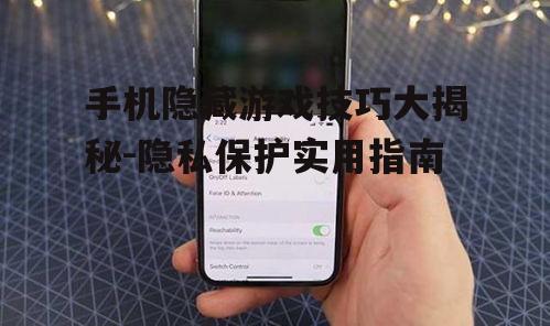 手机隐藏游戏技巧大揭秘-隐私保护实用指南