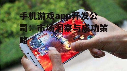 手机游戏app开发公司：市场洞察与成功策略