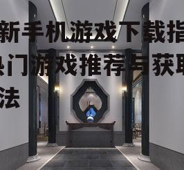 最新手机游戏下载指南-热门游戏推荐与获取方法