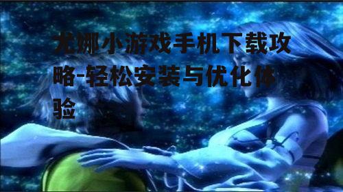 尤娜小游戏手机下载攻略-轻松安装与优化体验