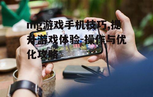 mg游戏手机技巧,提升游戏体验-操作与优化攻略