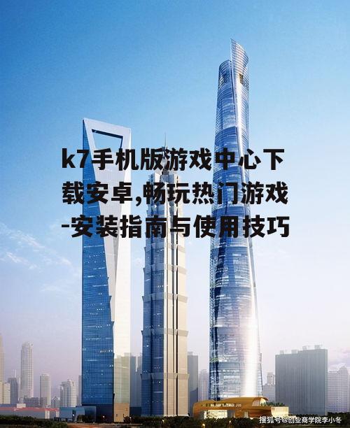 k7手机版游戏中心下载安卓,畅玩热门游戏-安装指南与使用技巧