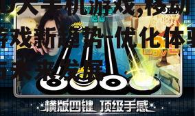 3D大手机游戏,移动游戏新趋势-优化体验与未来发展