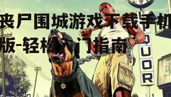丧尸围城游戏下载手机版-轻松入门指南