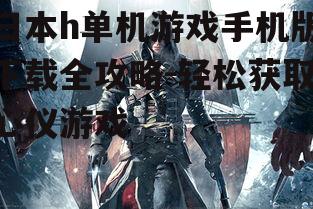 日本h单机游戏手机版下载全攻略-轻松获取心仪游戏